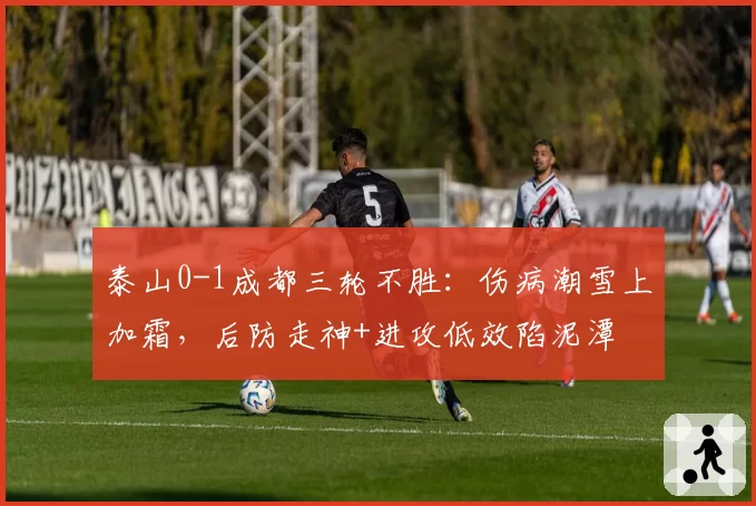泰山0-1成都三轮不胜:伤病潮雪上加霜,后防走神+进攻低效陷泥潭