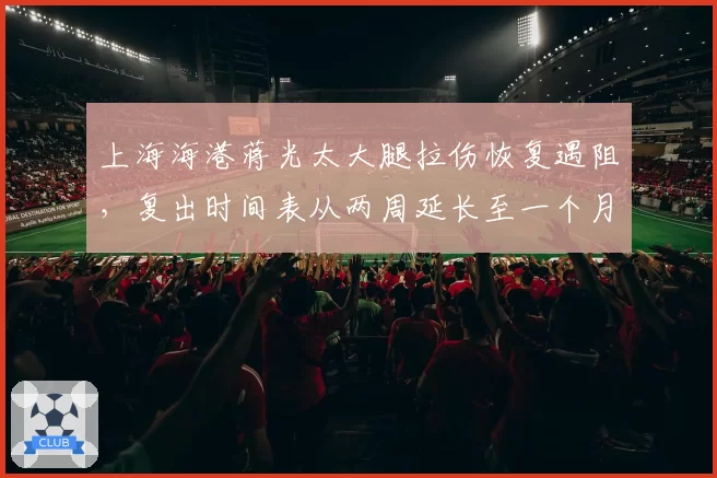 上海海港蒋光太大腿拉伤恢复遇阻,复出时间表从两周延长至一个月