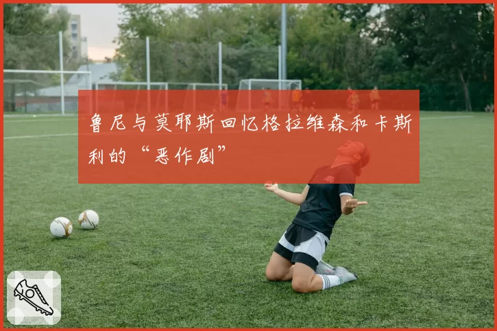 鲁尼与莫耶斯回忆格拉维森和卡斯利的“恶作剧”
