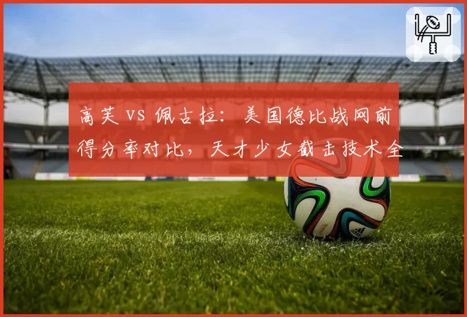 高芙 vs 佩古拉:美国德比战网前得分率对比,天才少女截击技术全面领先