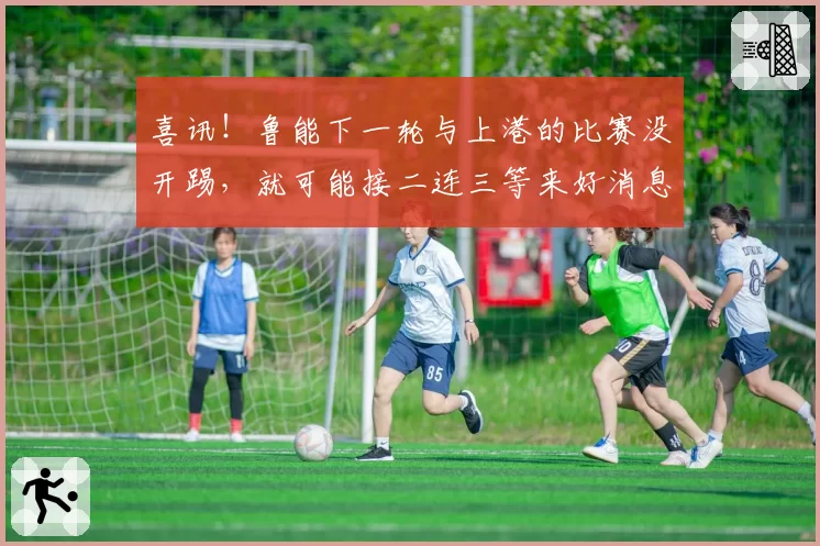 喜讯!鲁能下一轮与上港的比赛没开踢,就可能接二连三等来好消息