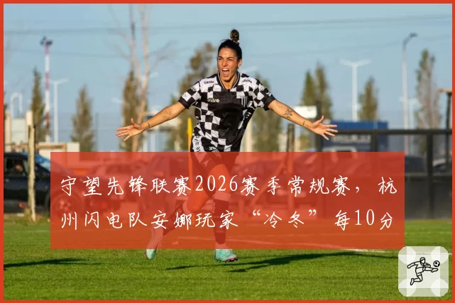 守望先锋联赛2026赛季常规赛,杭州闪电队安娜玩家“冷冬”每10分钟睡眠针命中率达7.2次