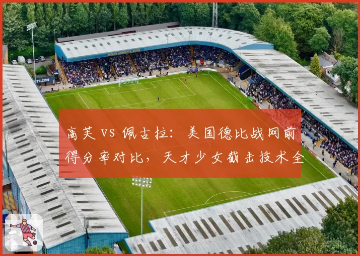 高芙 vs 佩古拉:美国德比战网前得分率对比,天才少女截击技术全面领先