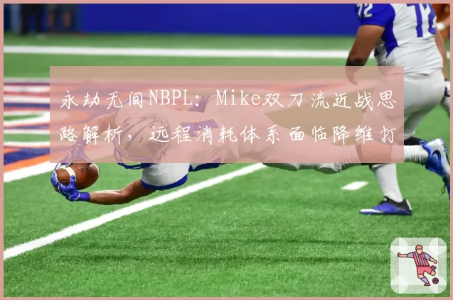 永劫无间NBPL:Mike双刀流近战思路解析,远程消耗体系面临降维打击