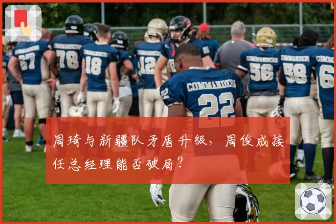 周琦与新疆队矛盾升级，周俊成接任总经理能否破局？