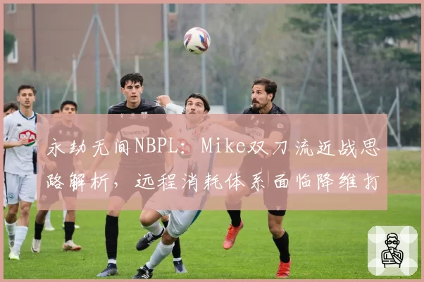 永劫无间NBPL:Mike双刀流近战思路解析,远程消耗体系面临降维打击