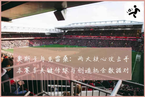 奥斯卡与克雷桑:两大核心攻击手本赛季关键传球与创造机会数据对比