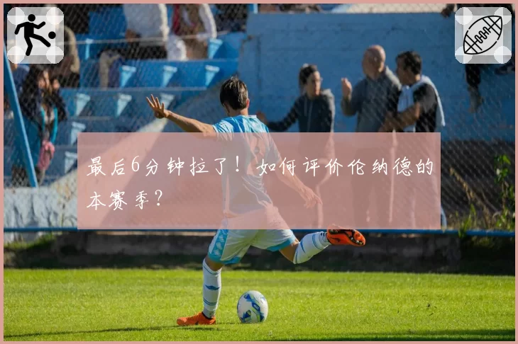 最后6分钟拉了！如何评价伦纳德的本赛季？
