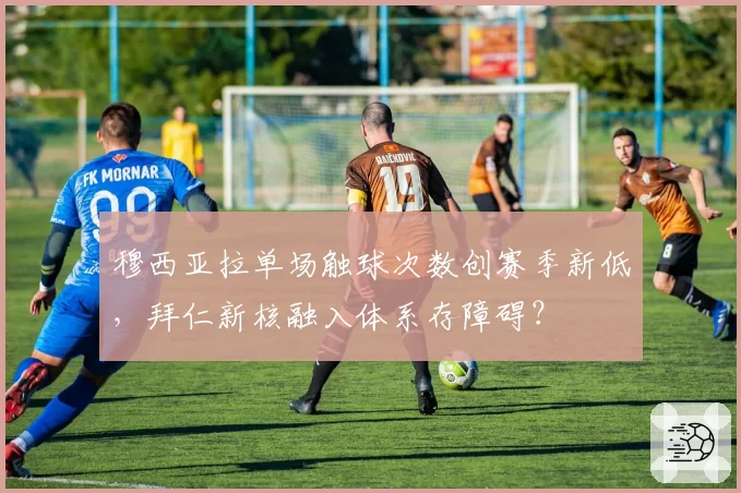穆西亚拉单场触球次数创赛季新低，拜仁新核融入体系存障碍？