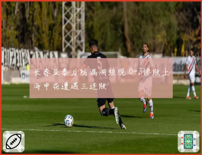 长春亚泰后防漏洞频现 0-3惨败上海申花遭遇三连败