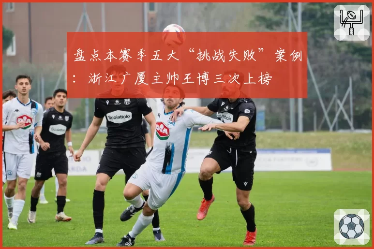 盘点本赛季五大“挑战失败”案例：浙江广厦主帅王博三次上榜