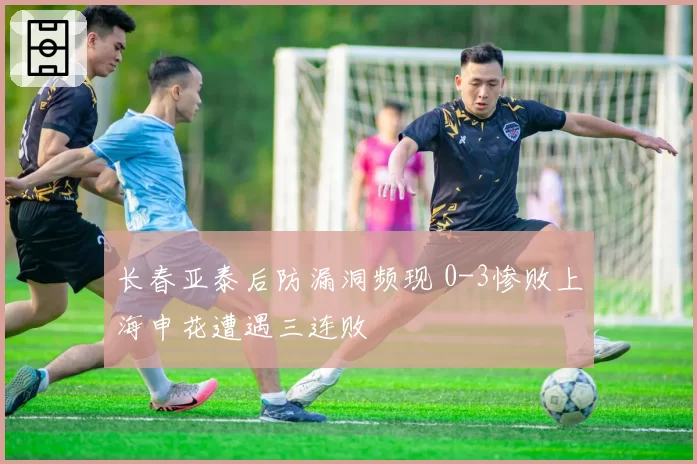 长春亚泰后防漏洞频现 0-3惨败上海申花遭遇三连败