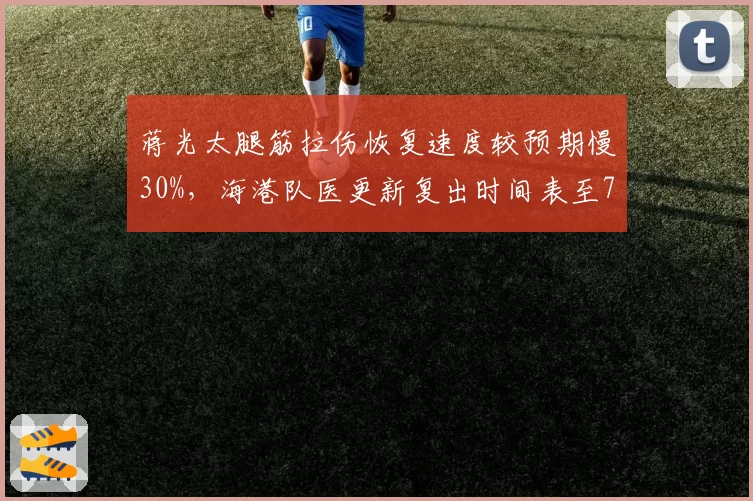 蒋光太腿筋拉伤恢复速度较预期慢30%，海港队医更新复出时间表至7月底