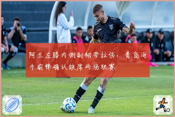 阿兰左膝内侧副韧带拉伤,青岛海牛前锋确认缺席两场联赛