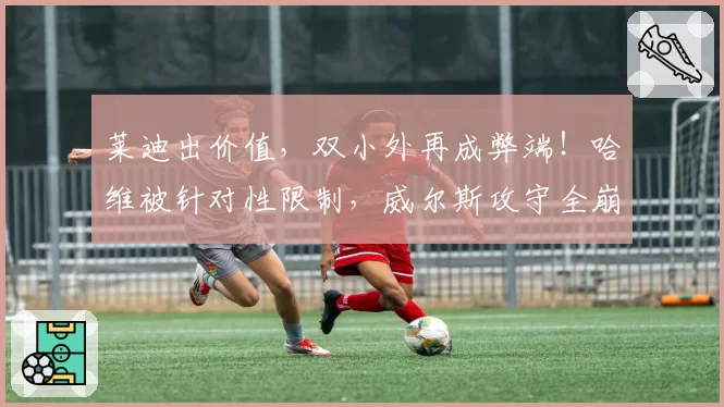 莱迪出价值,双小外再成弊端!哈维被针对性限制,威尔斯攻守全崩