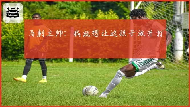 马刺主帅:我就想让这孩子放开打