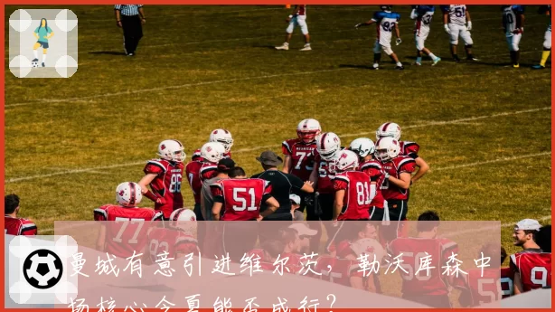 曼城有意引进维尔茨，勒沃库森中场核心今夏能否成行？