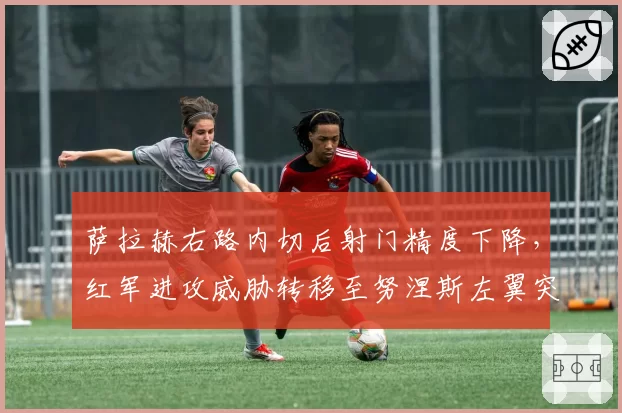萨拉赫右路内切后射门精度下降，红军进攻威胁转移至努涅斯左翼突破