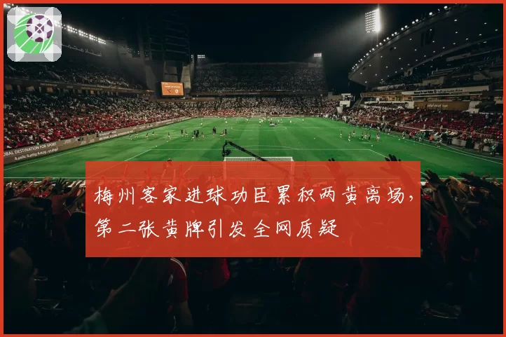 梅州客家进球功臣累积两黄离场,第二张黄牌引发全网质疑
