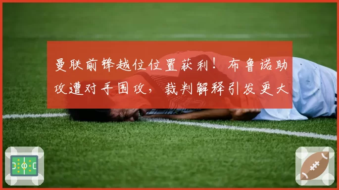 曼联前锋越位位置获利！布鲁诺助攻遭对手围攻，裁判解释引发更大争议
