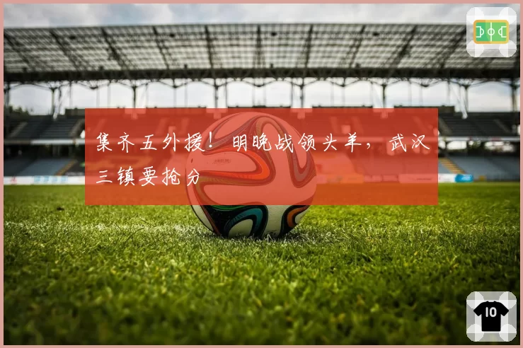 集齐五外援!明晚战领头羊,武汉三镇要抢分