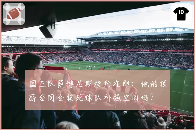 国王队萨博尼斯续约在即:他的顶薪合同会锁死球队补强空间吗?