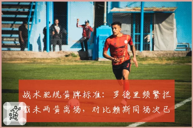 战术犯规黄牌标准:罗德里频繁拦截未两黄离场,对比赖斯同场次已染红