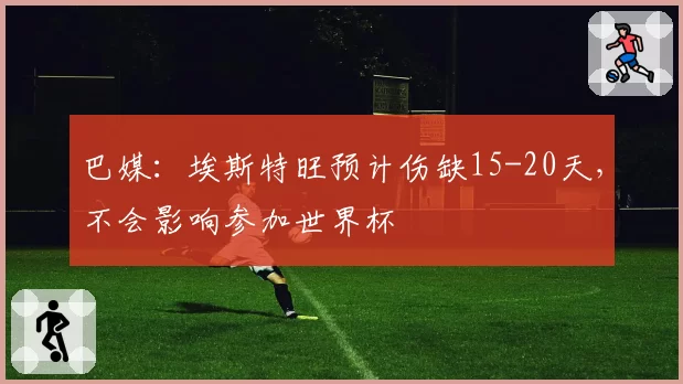 巴媒：埃斯特旺预计伤缺15-20天，不会影响参加世界杯