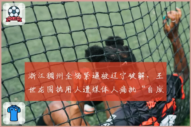 浙江稠州全场紧逼被辽宁破解,王世龙固执用人遭媒体人痛批“自废武功”