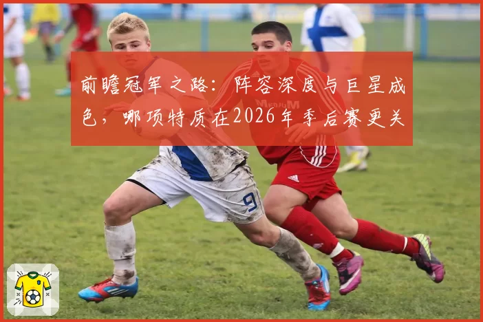 前瞻冠军之路:阵容深度与巨星成色,哪项特质在2026年季后赛更关键?