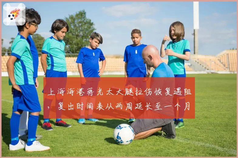 上海海港蒋光太大腿拉伤恢复遇阻,复出时间表从两周延长至一个月
