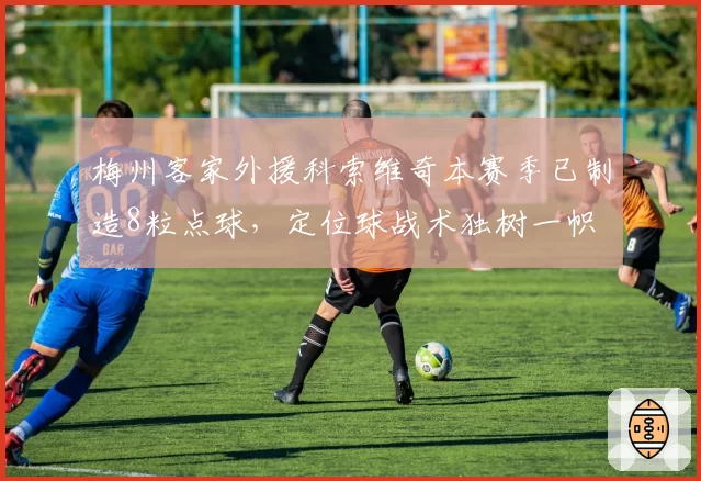 梅州客家外援科索维奇本赛季已制造8粒点球,定位球战术独树一帜