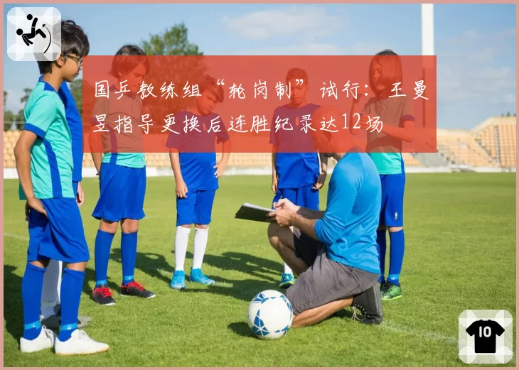 国乒教练组“轮岗制”试行:王曼昱指导更换后连胜纪录达12场