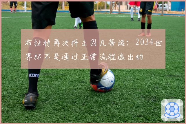 布拉特再次抨击因凡蒂诺：2034世界杯不是通过正常流程选出的