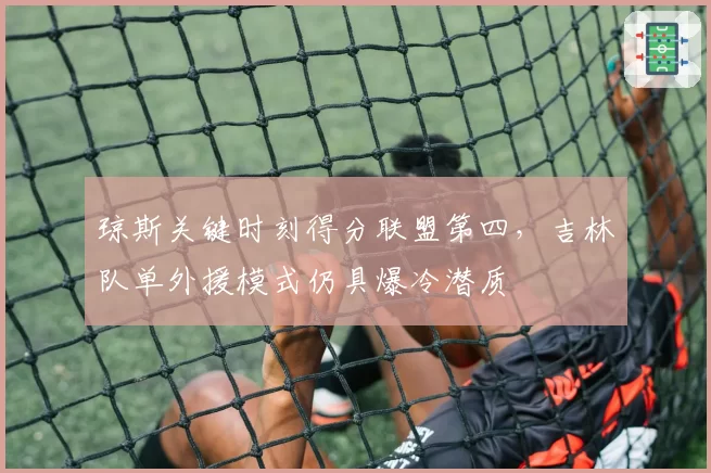 琼斯关键时刻得分联盟第四,吉林队单外援模式仍具爆冷潜质