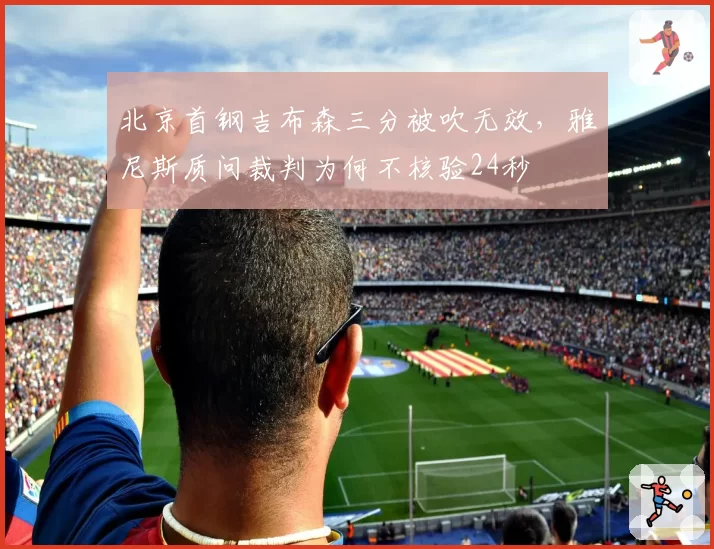 北京首钢吉布森三分被吹无效，雅尼斯质问裁判为何不核验24秒