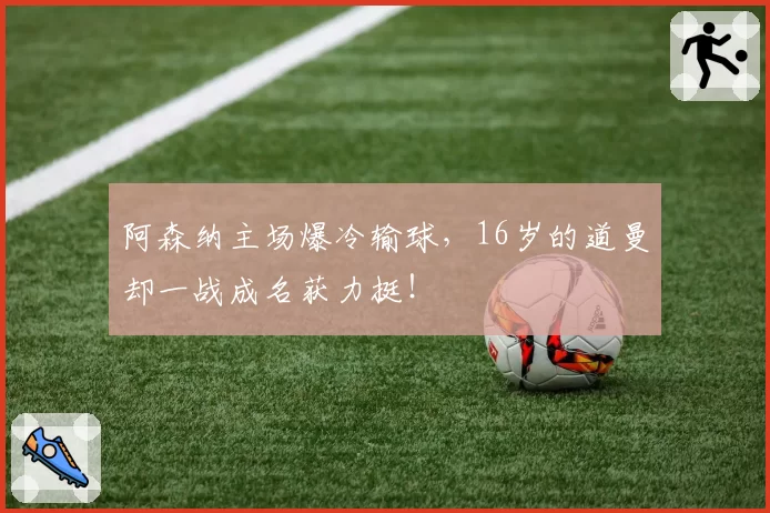 阿森纳主场爆冷输球,16岁的道曼却一战成名获力挺!