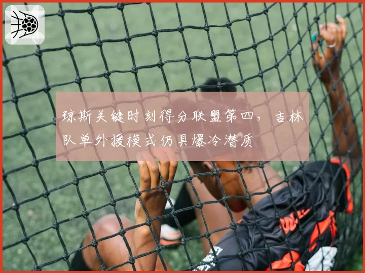 琼斯关键时刻得分联盟第四,吉林队单外援模式仍具爆冷潜质
