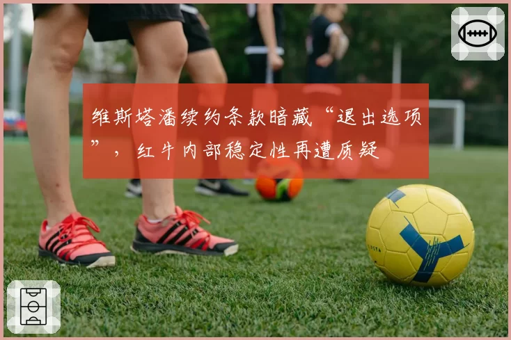维斯塔潘续约条款暗藏“退出选项”，红牛内部稳定性再遭质疑