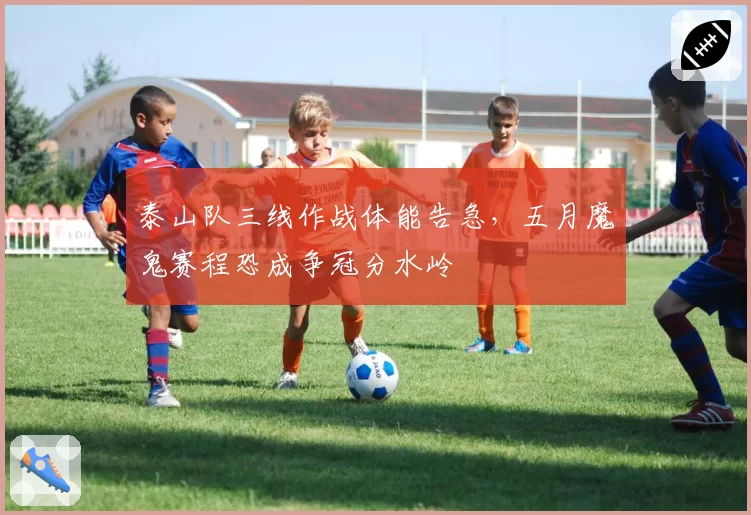 泰山队三线作战体能告急，五月魔鬼赛程恐成争冠分水岭