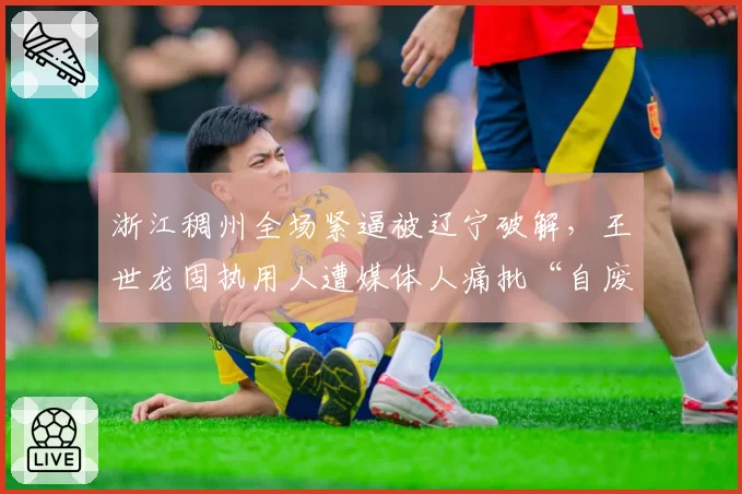 浙江稠州全场紧逼被辽宁破解，王世龙固执用人遭媒体人痛批“自废武功”