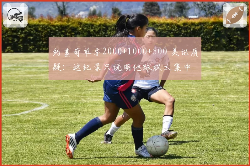约基奇单季2000+1000+500 美记质疑：这纪录只说明他球权太集中
