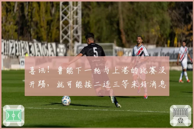 喜讯！鲁能下一轮与上港的比赛没开踢，就可能接二连三等来好消息