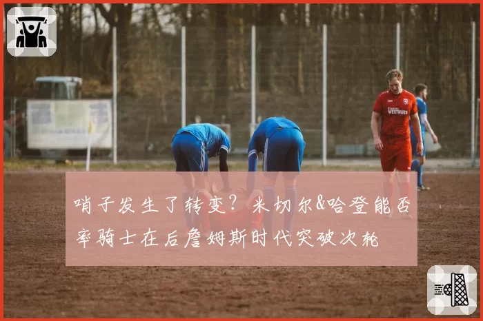 哨子发生了转变？米切尔&哈登能否率骑士在后詹姆斯时代突破次轮