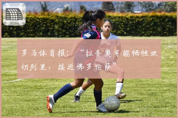 罗马体育报：“拉齐奥可能牺牲坎切列里，接近佛罗伦萨”