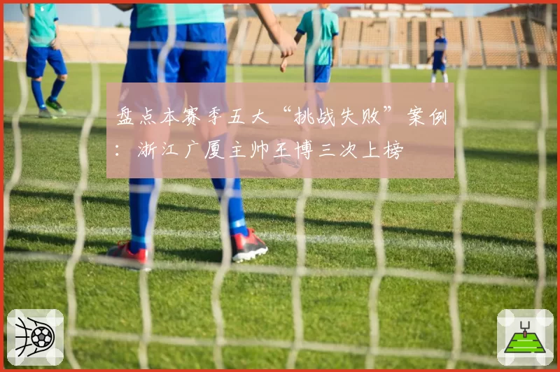 盘点本赛季五大“挑战失败”案例：浙江广厦主帅王博三次上榜