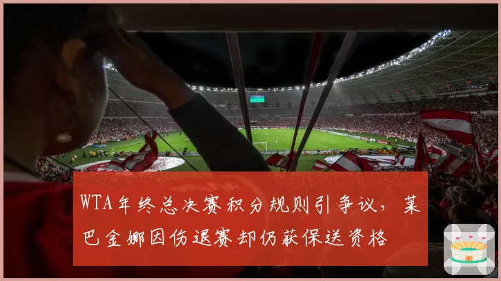 WTA年终总决赛积分规则引争议,莱巴金娜因伤退赛却仍获保送资格