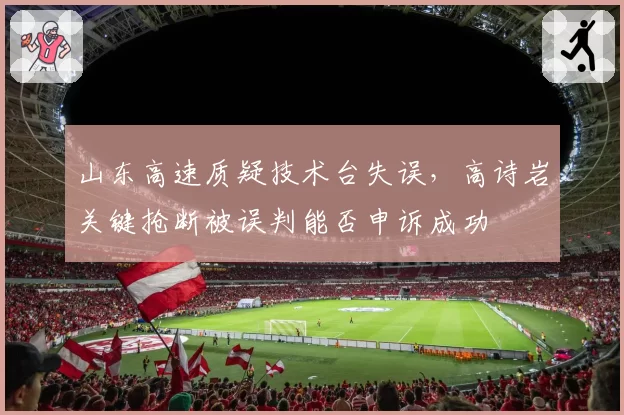 山东高速质疑技术台失误,高诗岩关键抢断被误判能否申诉成功