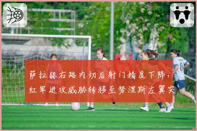 萨拉赫右路内切后射门精度下降，红军进攻威胁转移至努涅斯左翼突破
