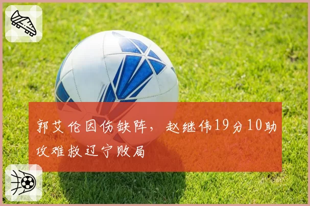 郭艾伦因伤缺阵，赵继伟19分10助攻难救辽宁败局
